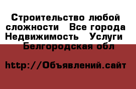 Строительство любой сложности - Все города Недвижимость » Услуги   . Белгородская обл.